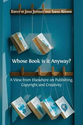 Whose Book is it Anyway? A View From Elsewhere on Publishing, Copyright and Creativity - Whose Book is it Anyway?: A View From Elsewhere on Publishing, Copyright and Creativity