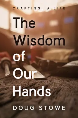 The Wisdom of Our Hands (Înțelepciunea mâinilor noastre): Artizanatul, o viață - The Wisdom of Our Hands: Crafting, a Life