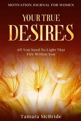 Jurnal de motivație pentru femei: Adevăratele tale dorințe - Tot ce ai nevoie pentru a aprinde acel foc din tine - Motivation Journal For Women: Your True Desires - All You Need To Light That Fire Within You