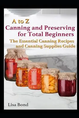 De la A la Z Conserve și conserve pentru începători: Ghidul esențial de rețete și consumabile pentru conserve - A to Z Canning and Preserving for Total Beginners: The Essential Canning Recipes and Canning Supplies Guide
