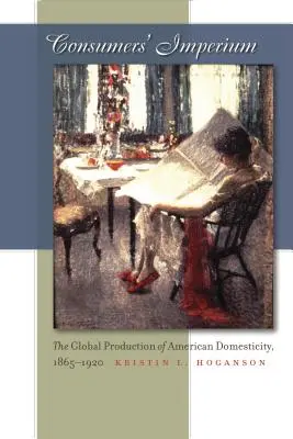 Imperiul consumatorilor: Producția globală a domesticității americane, 1865-1920 - Consumers' Imperium: The Global Production of American Domesticity, 1865-1920