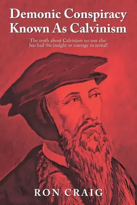 Conspirația demonică cunoscută drept calvinism: Adevărul despre calvinism pe care nimeni altcineva nu a avut intuiția sau curajul să îl dezvăluie! - Demonic Conspiracy Known As Calvinism: The truth about Calvinism no one else has had the insight or courage to reveal!