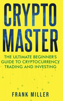 Crypto Master: Ghidul final al începătorului pentru tranzacționarea și investiția în criptomonede - Crypto Master: The Ultimate Beginner's Guide to Cryptocurrency Trading and Investing