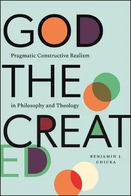 Dumnezeu cel creat: Realismul pragmatic constructiv în filosofie și teologie - God the Created: Pragmatic Constructive Realism in Philosophy and Theology