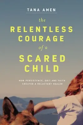 Curajul implacabil al unui copil speriat: Cum persistența, curajul și credința au creat un vindecător reticent - The Relentless Courage of a Scared Child: How Persistence, Grit, and Faith Created a Reluctant Healer