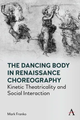 The Dancing Body in Renaissance Choreography [Corpul dansant în coregrafia Renașterii]: Kinetic Theatricality and Social Interaction - The Dancing Body in Renaissance Choreography: Kinetic Theatricality and Social Interaction