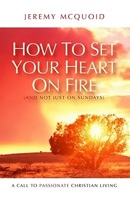Cum să-ți dai foc inimii (și nu doar duminica): O chemare la o viață creștină pasionată - How to Set Your Heart on Fire (and Not Just on Sundays): A Call to Passionate Christian Living