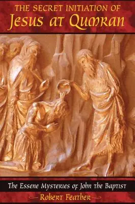 Inițierea secretă a lui Iisus la Qumran: Misterele eseniene ale lui Ioan Botezătorul - The Secret Initiation of Jesus at Qumran: The Essene Mysteries of John the Baptist