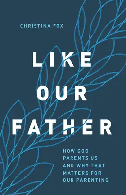 Ca Tatăl nostru: Cum ne crește Dumnezeu părinți și de ce contează asta pentru educația noastră parentală - Like Our Father: How God Parents Us and Why That Matters for Our Parenting