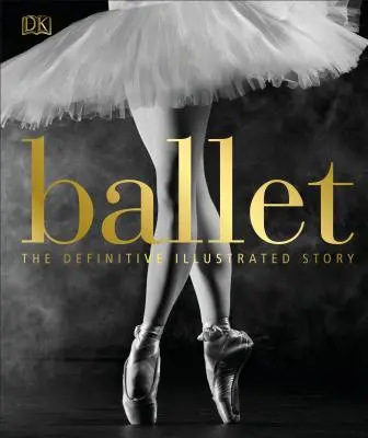 Balet: The Definitive Illustrated Story - Ballet: The Definitive Illustrated Story