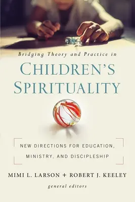 Bridging Theory and Practice in Children's Spirituality: Noi direcții pentru educație, slujire și discipolat - Bridging Theory and Practice in Children's Spirituality: New Directions for Education, Ministry, and Discipleship