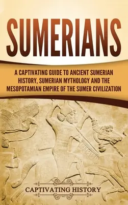 Sumerienii: Un ghid captivant pentru istoria sumeriană antică, mitologia sumeriană și Imperiul Mesopotamian al Civilizației Sumer - Sumerians: A Captivating Guide to Ancient Sumerian History, Sumerian Mythology and the Mesopotamian Empire of the Sumer Civilizat
