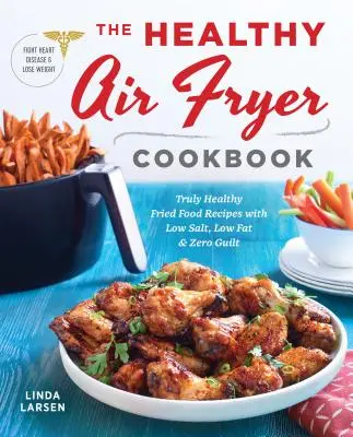 The Healthy Air Fryer Cookbook: Rețete de mâncare prăjită cu adevărat sănătoase, cu puțină sare, puțină grăsime și fără vinovăție - The Healthy Air Fryer Cookbook: Truly Healthy Fried Food Recipes with Low Salt, Low Fat, and Zero Guilt