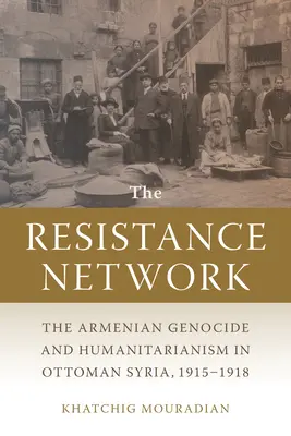 Rețeaua Rezistenței: Genocidul armean și umanitarismul în Siria otomană, 1915-1918 - The Resistance Network: The Armenian Genocide and Humanitarianism in Ottoman Syria, 1915-1918
