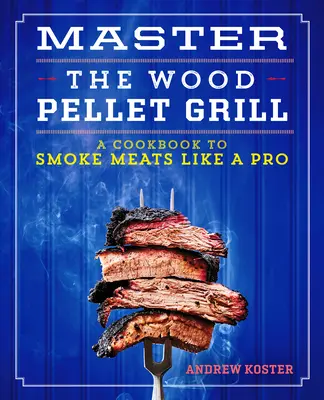 Master the Wood Pellet Grill: O carte de bucate pentru a afuma carne și multe altele ca un profesionist - Master the Wood Pellet Grill: A Cookbook to Smoke Meats and More Like a Pro