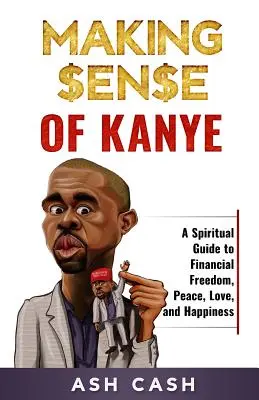 Making Sense of Kanye: Un ghid spiritual pentru libertate financiară, pace, iubire și fericire - Making Sense of Kanye: A Spiritual Guide to Financial Freedom, Peace, Love, and Happiness