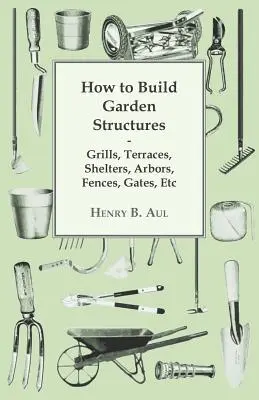 Cum se construiesc structurile de grădină - grătare, terase, adăposturi, pervazuri, garduri, porți, etc. - How to Build Garden Structures - Grills, Terraces, Shelters, Arbors, Fences, Gates, Etc