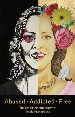 Abuzat dependent liber: Povestea adevărată și inspiratoare a lui Trudy Makepeace - Abused Addicted Free: The Inspiring True Story of Trudy Makepeace