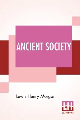 Societatea antică: Sau cercetări pe linia progresului uman de la sălbăticie la civilizație, trecând prin barbarie - Ancient Society: Or Researches In The Lines Of Human Progress From Savagery, Through Barbarism To Civilization