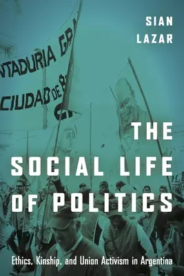 Viața socială a politicii: Etică, rudenie și activism sindical în Argentina - The Social Life of Politics: Ethics, Kinship, and Union Activism in Argentina