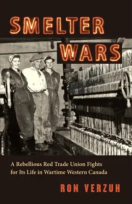 Smelter Wars: Un sindicat roșu rebel luptă pentru viața sa în vestul Canadei pe timp de război - Smelter Wars: A Rebellious Red Trade Union Fights for Its Life in Wartime Western Canada