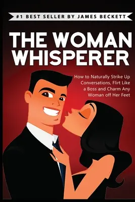 The Woman Whisperer: Cum să inițiezi conversații în mod natural, să flirtezi ca un șef și să farmece orice femeie - The Woman Whisperer: How to Naturally Strike Up Conversations, Flirt Like a Boss, and Charm Any Woman Off Her Feet