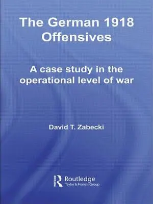 Ofensivele germane din 1918: Un studiu de caz privind nivelul operațional al războiului - The German 1918 Offensives: A Case Study in the Operational Level of War