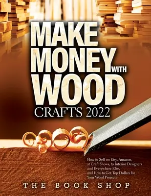Make Money with Wood Crafts 2022: Cum să vinzi pe Etsy, Amazon, la târguri de artizanat, către designeri de interior și oriunde altundeva, și cum să obții dolari de top f - Make Money with Wood Crafts 2022: How to Sell on Etsy, Amazon, at Craft Shows, to Interior Designers and Everywhere Else, and How to Get Top Dollars f