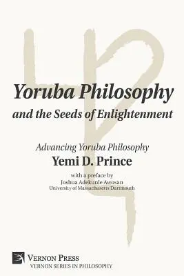 Yoruba Philosophy and the Seeds of Enlightenment (Filosofia Yoruba și semințele iluminării): Promovarea filosofiei Yoruba - Yoruba Philosophy and the Seeds of Enlightenment: Advancing Yoruba Philosophy