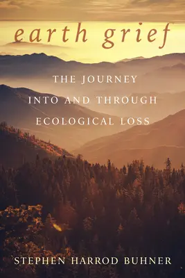Earth Grief: Călătoria către și prin pierderea ecologică: The Journey Into and Through Ecological Loss - Earth Grief: The Journey Into and Through Ecological Loss