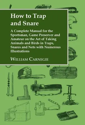 How to Trap and Snare: Un manual complet pentru sportivi, vânători și amatori despre arta de a prinde animale și păsări în capcane, lațuri - How to Trap and Snare: A Complete Manual for the Sportsman, Game Preserver and Amateur on the Art of Taking Animals and Birds in Traps, Snare