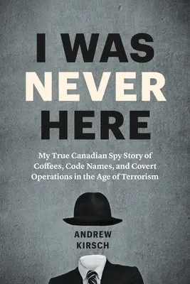 Nu am fost niciodată aici: Adevărata mea poveste de spion canadian despre cafele, nume de cod și operațiuni secrete în era terorismului - I Was Never Here: My True Canadian Spy Story of Coffees, Code Names, and Covert Operations in the Age of Terrorism