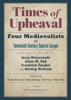 Times of Upheaval: Four Medievalists in Twentieth-Century Central Europe. Conversații cu Jerzy Kloczowski, Jnos M. Bak, Frantisek Sm - Times of Upheaval: Four Medievalists in Twentieth-Century Central Europe. Conversations with Jerzy Kloczowski, Jnos M. Bak, Frantisek Sm