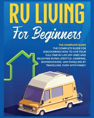 Rv Living pentru începători: Ghidul complet pentru a descoperi cum să-ți trăiești viața de rulotă cu normă întreagă în afara rețelei și să te bucuri de stilul de viață Rving Camping, B - Rv Living for Beginners: The Complete Guide for Discovering How to Live your Full-Time RV Life Off-Grid and Enjoying Rving Lifestyle Camping, B