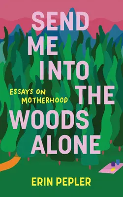 Trimite-mă singură în pădure: Eseuri despre maternitate - Send Me Into the Woods Alone: Essays on Motherhood