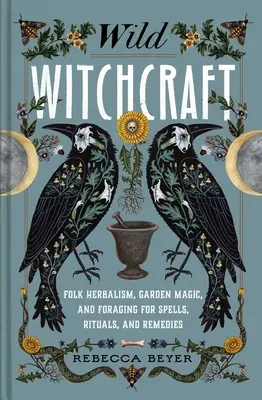 Vrăjitorie sălbatică: Herbologie populară, magia grădinii și căutarea de hrană pentru vrăji, ritualuri și remedii - Wild Witchcraft: Folk Herbalism, Garden Magic, and Foraging for Spells, Rituals, and Remedies