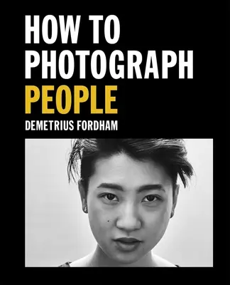 Cum să fotografiezi oameni: Învață să faci portrete incredibile și multe altele - How to Photograph People: Learn to Take Incredible Portraits & More