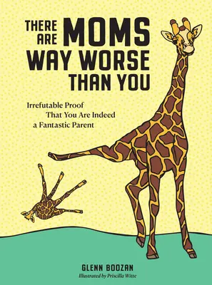 Există mame mult mai rele decât tine: Dovada irefutabilă că ești într-adevăr un părinte fantastic - There Are Moms Way Worse Than You: Irrefutable Proof That You Are Indeed a Fantastic Parent