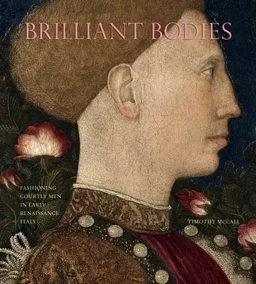 Corpuri strălucitoare: Modele de bărbați curtenitori în Italia Renașterii timpurii - Brilliant Bodies: Fashioning Courtly Men in Early Renaissance Italy