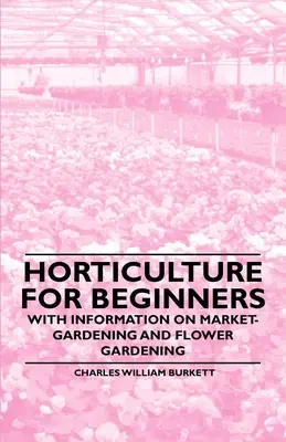 Horticultură pentru începători - Cu informații despre grădinăritul de piață și grădinăritul de flori - Horticulture for Beginners - With Information on Market-Gardening and Flower Gardening