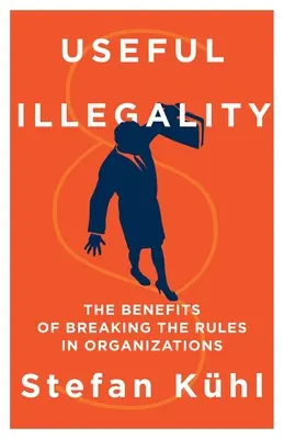 Ilegalitatea utilă: Beneficiile încălcării regulilor în organizații (The Benefits of Breaking the Rules in Organizations) - Useful Illegality: The Benefits of Breaking the Rules in Organizations