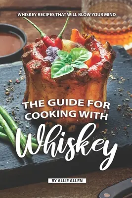 Ghidul pentru gătit cu whisky: Whiskey Recipes That Will Blow Your Mind - The Guide for Cooking with Whiskey: Whiskey Recipes That Will Blow Your Mind