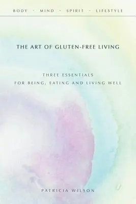 Arta de a trăi fără gluten: Trei elemente esențiale pentru a fi, a mânca și a trăi bine - The Art of Gluten-Free Living: Three Essentials for Being, Eating, and Living Well