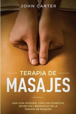 Terapia de Masaje: Una Gua Integral con los Consejos, Secretos y Beneficios de la Terapia de Masajes (Massage Therapy Spanish Version) - Terapia de Masajes: Una Gua Integral con los Consejos, Secretos y Beneficios de la Terapia de Masajes (Massage Therapy Spanish Version)
