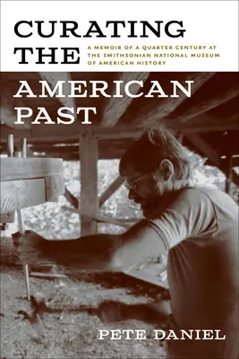 Curating the American Past: Memoriile unui sfert de secol la Muzeul Național Smithsonian de Istorie Americană - Curating the American Past: A Memoir of a Quarter Century at the Smithsonian National Museum of American History