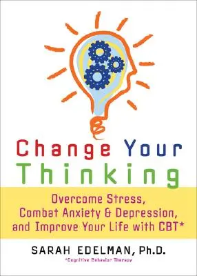 Schimbă-ți gândirea: Învinge stresul, anxietatea și depresia și îmbunătățește-ți viața cu ajutorul CBT - Change Your Thinking: Overcome Stress, Anxiety, and Depression, and Improve Your Life with CBT