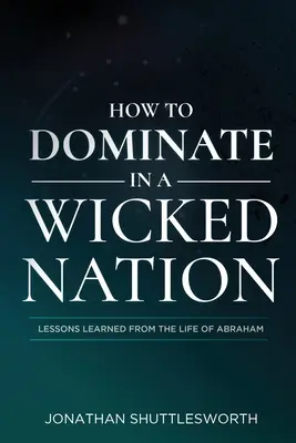 Cum să domini într-o națiune rea: Lecții învățate din viața lui Avraam - How to Dominate in a Wicked Nation: Lessons Learned From the Life of Abraham