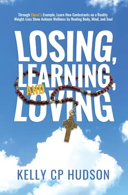 Pierzând, învățând și iubind: Through Christ's Example, Learn How Contestants on A Reality Weight-Loss Show Achieve Wellness by Healing Body, Mind, - Losing, Learning, and Loving: Through Christ's Example, Learn How Contestants on A Reality Weight-Loss Show Achieve Wellness by Healing Body, Mind,
