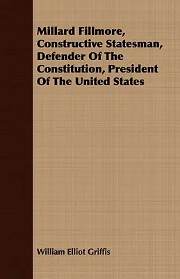 Millard Fillmore, om de stat constructiv, apărător al Constituției, președinte al Statelor Unite - Millard Fillmore, Constructive Statesman, Defender of the Constitution, President of the United States