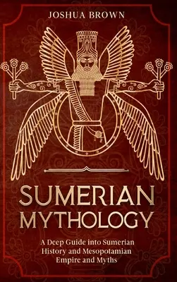 Mitologia sumeriană: Un ghid profund în istoria sumeriană și în imperiul și miturile mesopotamiene - Sumerian Mythology: A Deep Guide into Sumerian History and Mesopotamian Empire and Myths